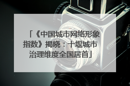 《中国城市网络形象指数》揭晓：十堰城市治理维度全国居首