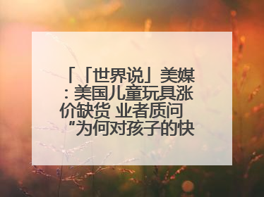 「世界说」美媒：美国儿童玩具涨价缺货 业者质问“为何对孩子的快乐征税？”