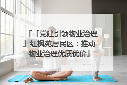 「党建引领物业治理」红枫苑居民区：推动物业治理优质优价