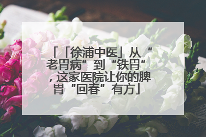 「徐浦中医」从“老胃病”到“铁胃”，这家医院让你的脾胃“回春”有方