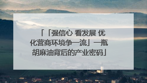 「强信心 看发展 优化营商环境争一流」一瓶胡麻油背后的产业密码