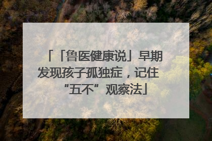 「鲁医健康说」早期发现孩子孤独症，记住“五不”观察法