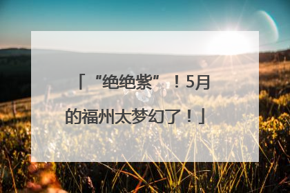 “绝绝紫”！5月的福州太梦幻了！
