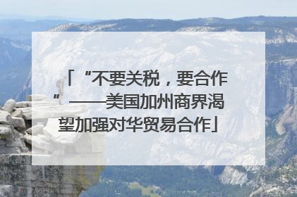 “不要关税，要合作”——美国加州商界渴望加强对华贸易合作