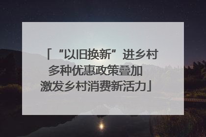 “以旧换新”进乡村 多种优惠政策叠加 激发乡村消费新活力