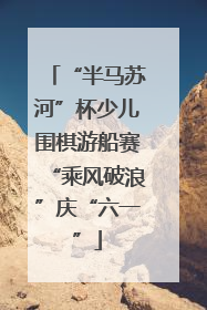 “半马苏河”杯少儿围棋游船赛“乘风破浪”庆“六一”