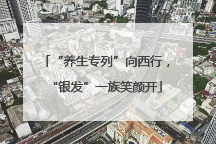 “养生专列”向西行，“银发”一族笑颜开