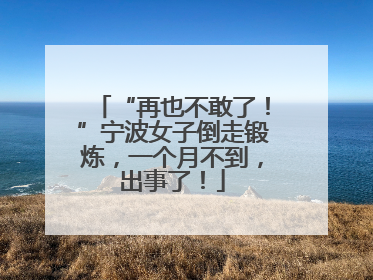 “再也不敢了！”宁波女子倒走锻炼，一个月不到，出事了！