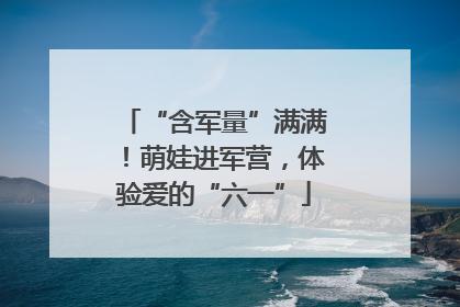 “含军量”满满！萌娃进军营，体验爱的“六一”