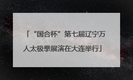 “国合杯”第七届辽宁万人太极拳展演在大连举行