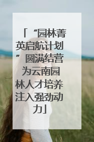 “园林菁英启航计划”圆满结营 为云南园林人才培养注入强劲动力