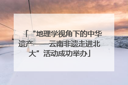 “地理学视角下的中华遗产——云南非遗走进北大”活动成功举办