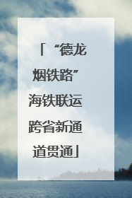 “德龙烟铁路”海铁联运跨省新通道贯通