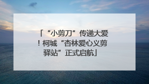 “小剪刀”传递大爱！柯城“杏林爱心义剪驿站”正式启航
