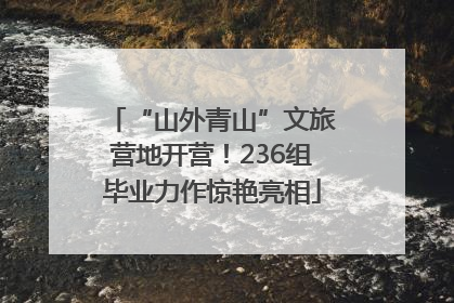 “山外青山”文旅营地开营！236组毕业力作惊艳亮相