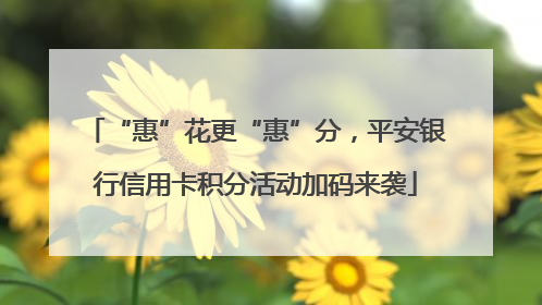 “惠”花更“惠”分，平安银行信用卡积分活动加码来袭