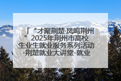 “才聚荆楚·凤鸣荆州”2025年荆州市高校生业生就业服务系列活动-荆楚就业大讲堂-就业嘉年华活动举行