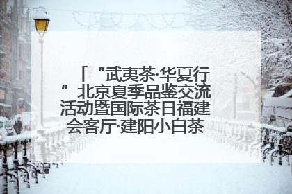 “武夷茶·华夏行”北京夏季品鉴交流活动暨国际茶日福建会客厅·建阳小白茶品牌推介会启幕！