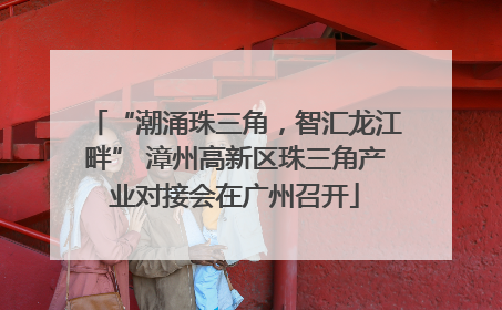 “潮涌珠三角，智汇龙江畔” 漳州高新区珠三角产业对接会在广州召开
