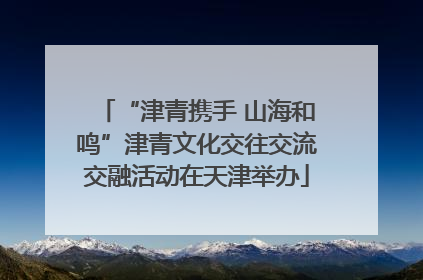 “津青携手 山海和鸣”津青文化交往交流交融活动在天津举办