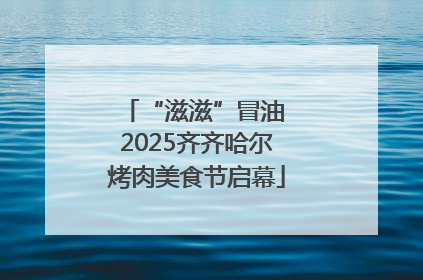 “滋滋”冒油 2025齐齐哈尔烤肉美食节启幕