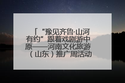 “豫见齐鲁·山河有约”跟着戏剧游中原——河南文化旅游（山东）推广周活动菏泽站活动举行