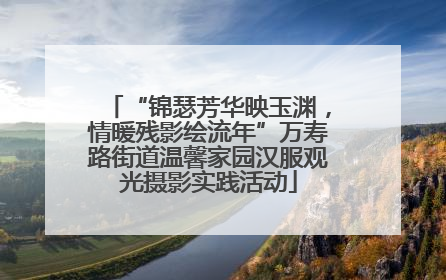“锦瑟芳华映玉渊，情暖残影绘流年”万寿路街道温馨家园汉服观光摄影实践活动