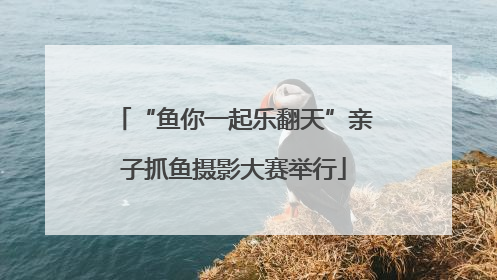“鱼你一起乐翻天”亲子抓鱼摄影大赛举行