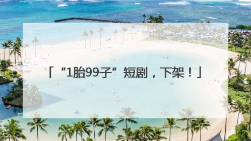 “1胎99子”短剧，下架！
