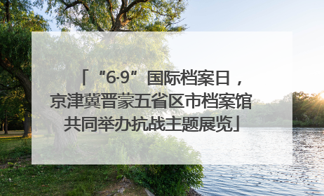 “6·9”国际档案日，京津冀晋蒙五省区市档案馆共同举办抗战主题展览