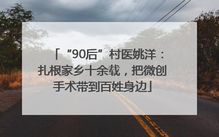 “90后”村医姚洋：扎根家乡十余载，把微创手术带到百姓身边
