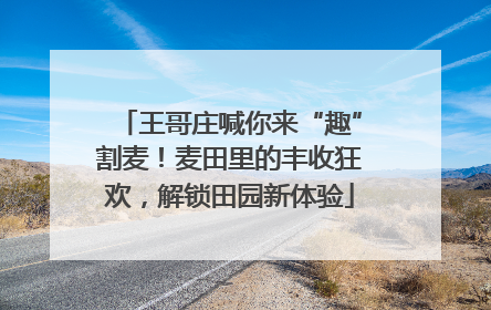 王哥庄喊你来“趣”割麦！麦田里的丰收狂欢，解锁田园新体验