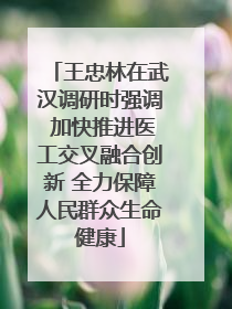 王忠林在武汉调研时强调 加快推进医工交叉融合创新 全力保障人民群众生命健康