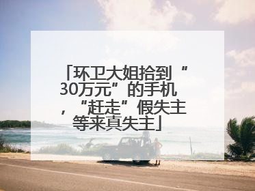 环卫大姐拾到“30万元”的手机，“赶走”假失主等来真失主