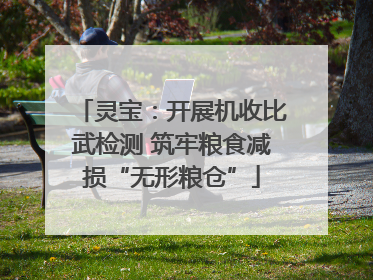灵宝：开展机收比武检测 筑牢粮食减损“无形粮仓”