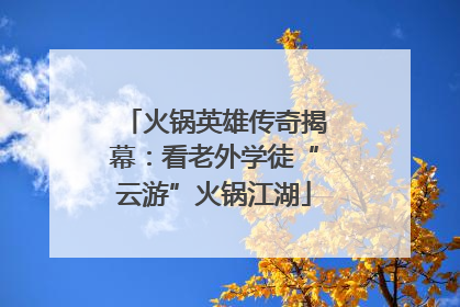 火锅英雄传奇揭幕：看老外学徒“云游”火锅江湖