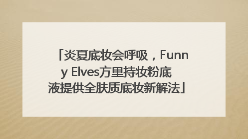 炎夏底妆会呼吸，Funny Elves方里持妆粉底液提供全肤质底妆新解法