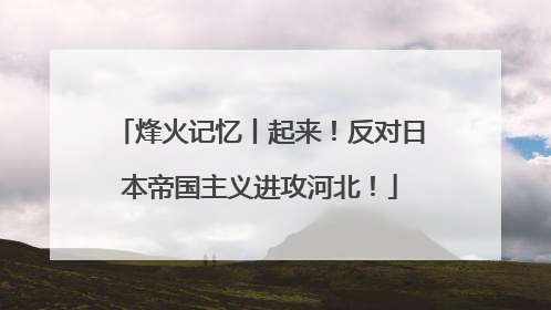 烽火记忆丨起来！反对日本帝国主义进攻河北！