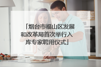 烟台市福山区发展和改革局首次举行入库专家聘用仪式