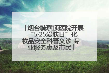烟台毓璜顶医院开展“5·25爱肤日”化妆品安全科普义诊 专业服务惠及市民