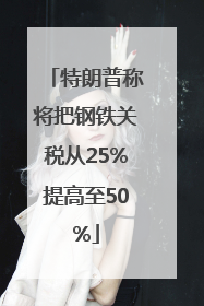 特朗普称将把钢铁关税从25%提高至50%