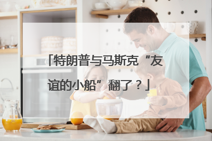 特朗普与马斯克“友谊的小船”翻了？