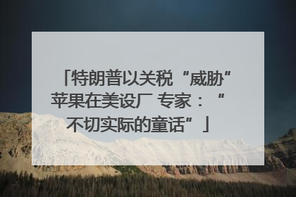 特朗普以关税“威胁”苹果在美设厂 专家：“不切实际的童话”