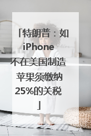 特朗普：如iPhone不在美国制造 苹果须缴纳25%的关税