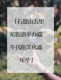石景山五里坨街道举办端午民俗文化嘉年华