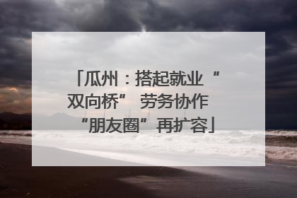 瓜州：搭起就业“双向桥” 劳务协作“朋友圈”再扩容