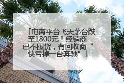电商平台飞天茅台跌至1800元！经销商已不囤货，有回收商“快亏掉一台奔驰”