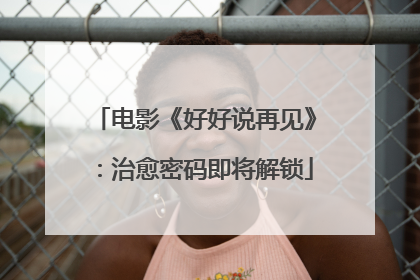 电影《好好说再见》：治愈密码即将解锁