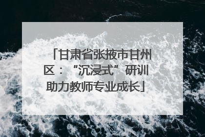 甘肃省张掖市甘州区：“沉浸式”研训助力教师专业成长