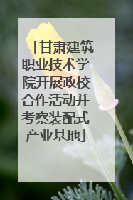 甘肃建筑职业技术学院开展政校合作活动并考察装配式产业基地